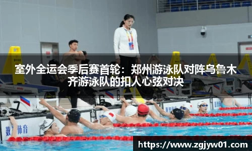 室外全运会季后赛首轮：郑州游泳队对阵乌鲁木齐游泳队的扣人心弦对决