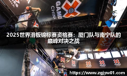 2025世界滑板锦标赛资格赛：厦门队与南宁队的巅峰对决之战