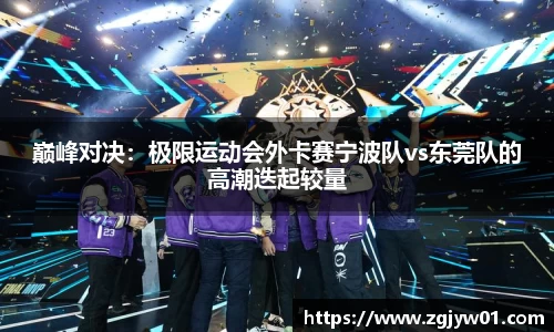 巅峰对决：极限运动会外卡赛宁波队vs东莞队的高潮迭起较量
