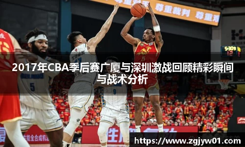 2017年CBA季后赛广厦与深圳激战回顾精彩瞬间与战术分析